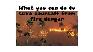 What you can do to
save yourself from
fire danger
 