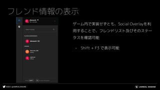 #UE4 | @UNREALENGINE
フレンド情報の表示
ゲーム内で実装せずとも、Social Overlayを利
用することで、フレンドリスト及びそのステー
タスを確認可能
- Shift + F3 で表示可能
 