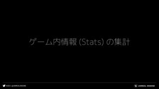 #UE4 | @UNREALENGINE
ゲーム内情報 (Stats) の集計
 