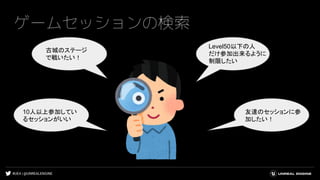 #UE4 | @UNREALENGINE
ゲームセッションの検索
古城のステージ
で戦いたい！
10人以上参加してい
るセッションがいい
友達のセッションに参
加したい！
Level50以下の人
だけ参加出来るように
制限したい
 