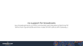 no support for broadcasts
(e.g. broadcasting to a million connected users equates to fetching 1M
items from DynamoDB and then make 1M API calls to API Gateway…)
 