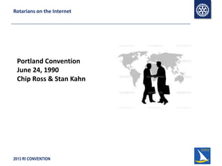 2013 RI CONVENTION
Rotarians on the Internet
Portland Convention
June 24, 1990
Chip Ross & Stan Kahn
 