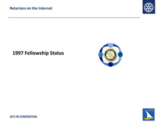 2013 RI CONVENTION
Rotarians on the Internet
1997 Fellowship Status
 