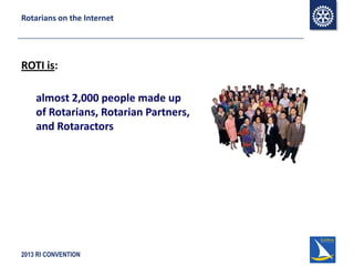 2013 RI CONVENTION
Rotarians on the Internet
ROTI is:
almost 2,000 people made up
of Rotarians, Rotarian Partners,
and Rotaractors
 