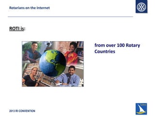 2013 RI CONVENTION
Rotarians on the Internet
ROTI is:
from over 100 Rotary
Countries
 