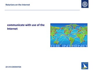 2013 RI CONVENTION
Rotarians on the Internet
communicate with use of the
Internet
 