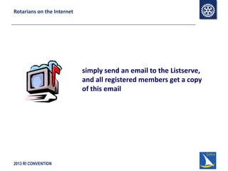 2013 RI CONVENTION
Rotarians on the Internet
simply send an email to the Listserve,
and all registered members get a copy
of this email
 
