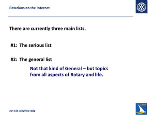 2013 RI CONVENTION
Rotarians on the Internet
There are currently three main lists.
#1: The serious list
#2: The general list
Not that kind of General – but topics
from all aspects of Rotary and life.
 