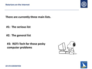 2013 RI CONVENTION
Rotarians on the Internet
There are currently three main lists.
#1: The serious list
#2: The general list
#3: ROTI-Tech for those pesky
computer problems
 