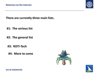 2013 RI CONVENTION
Rotarians on the Internet
There are currently three main lists.
#1: The serious list
#2: The general list
#3: ROTI-Tech
#4: More to come
 