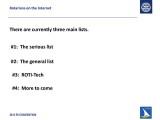 2013 RI CONVENTION
Rotarians on the Internet
There are currently three main lists.
#1: The serious list
#2: The general list
#3: ROTI-Tech
#4: More to come
 