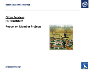 2013 RI CONVENTION
Rotarians on the Internet
Other Services:
ROTI Institute
Report on Member Projects
 