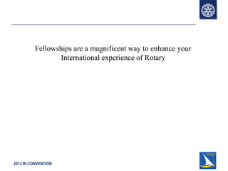 2013 RI CONVENTION
Fellowships are a magnificent way to enhance your
International experience of Rotary
 