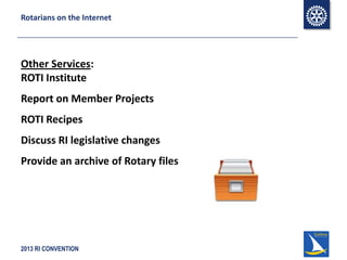2013 RI CONVENTION
Rotarians on the Internet
Other Services:
ROTI Institute
Report on Member Projects
ROTI Recipes
Discuss RI legislative changes
Provide an archive of Rotary files
 