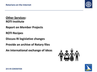 2013 RI CONVENTION
Rotarians on the Internet
Other Services:
ROTI Institute
Report on Member Projects
ROTI Recipes
Discuss RI legislative changes
Provide an archive of Rotary files
An international exchange of ideas
 