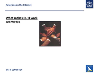 2013 RI CONVENTION
Rotarians on the Internet
What makes ROTI work:
Teamwork
 
