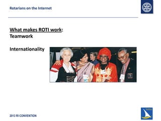 2013 RI CONVENTION
Rotarians on the Internet
What makes ROTI work:
Teamwork
Internationality
 