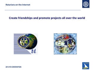 2013 RI CONVENTION
Rotarians on the Internet
Create friendships and promote projects all over the world
 