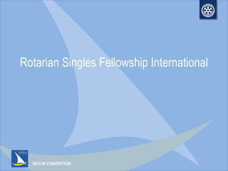 2013 RI CONVENTION
Rotarian Singles Fellowship International
 