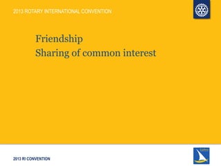 2013 RI CONVENTION
Friendship
Sharing of common interest
2013 ROTARY INTERNATIONAL CONVENTION
 