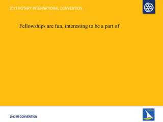 2013 RI CONVENTION
2013 ROTARY INTERNATIONAL CONVENTION
Fellowships are fun, interesting to be a part of
 