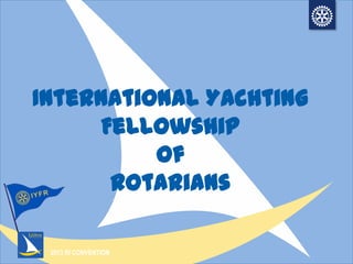 2013 RI CONVENTION
International Yachting
Fellowship
of
Rotarians
 