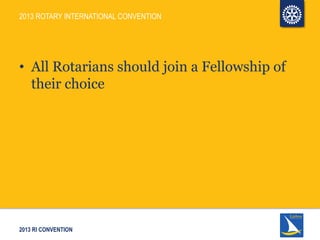 2013 RI CONVENTION
2013 ROTARY INTERNATIONAL CONVENTION
• All Rotarians should join a Fellowship of
their choice
 