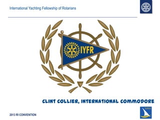 2013 RI CONVENTION
International Yachting Fellowship of Rotarians
Clint Collier, International Commodore
 