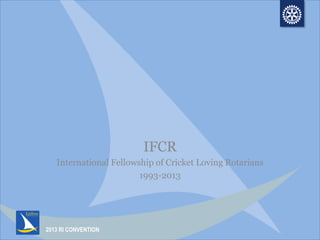 2013 RI CONVENTION
IFCR
International Fellowship of Cricket Loving Rotarians
1993-2013
 