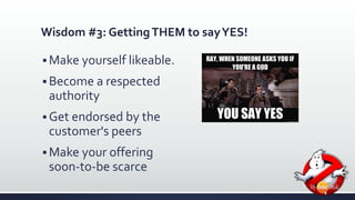Wisdom #3: Getting THEM to say YES! 
Make yourself likeable. 
 Become a respected 
authority 
 Get endorsed by the 
customer's peers 
Make your offering 
soon-to-be scarce 
 