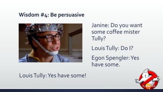 Wisdom #4: Be persuasive 
Janine: Do you want 
some coffee mister 
Tully? 
Louis Tully: Do I? 
Egon Spengler: Yes 
have some. 
Louis Tully: Yes have some! 
 