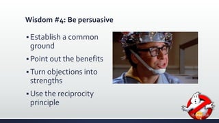 Wisdom #4: Be persuasive 
 Establish a common 
ground 
Point out the benefits 
Turn objections into 
strengths 
 Use the reciprocity 
principle 
 