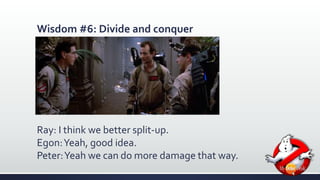 Wisdom #6: Divide and conquer 
Ray: I think we better split-up. 
Egon: Yeah, good idea. 
Peter: Yeah we can do more damage that way. 
 
