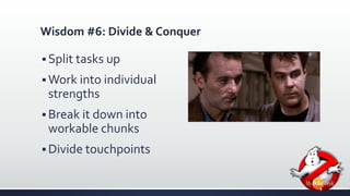 Wisdom #6: Divide & Conquer 
 Split tasks up 
Work into individual 
strengths 
 Break it down into 
workable chunks 
 Divide touchpoints 
 