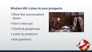 Wisdom #8: Listen to your prospects 
 Slow the conversation 
down 
 Don’t interrupt 
 Clarify & paraphrase 
 Listen to emotions 
 Ask questions 
 