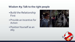 Wisdom #9: Talk to the right people 
 Build the Relationship 
First 
 Provide an Incentive for 
Action 
 Position Yourself as an 
Ally 
 