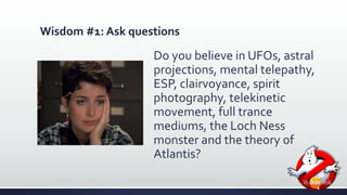 Wisdom #1: Ask questions 
Do you believe in UFOs, astral 
projections, mental telepathy, 
ESP, clairvoyance, spirit 
photography, telekinetic 
movement, full trance 
mediums, the Loch Ness 
monster and the theory of 
Atlantis? 
 
