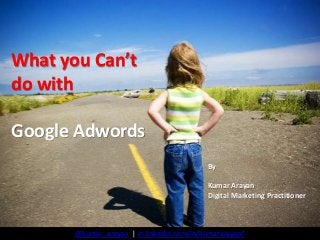 What you Can’t
do with
Google Adwords
By
Kumar Arayan
Digital Marketing Practitioner

@kumar_arayan | in.linkedin.com/in/kumararayan/

 