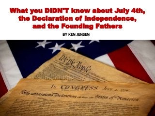 What you DIDN'T know about July 4th,
the Declaration of Independence,
and the Founding Fathers
BY KEN JENSEN
 