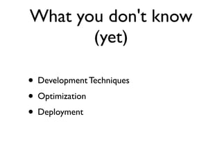 What you don't know
       (yet)

• Development Techniques
• Optimization
• Deployment
 