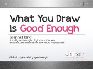 What You Draw
is Good Enough
Jeannel King
Stick Figure Strategist, Big Picture Solutions
President, International Forum of Visual Practitioners




#SDsketch @jeannelking #goodenough                       visual clarity. visible results
                                                         (c) 2012 Jeannel King. All Rights Reserved
 