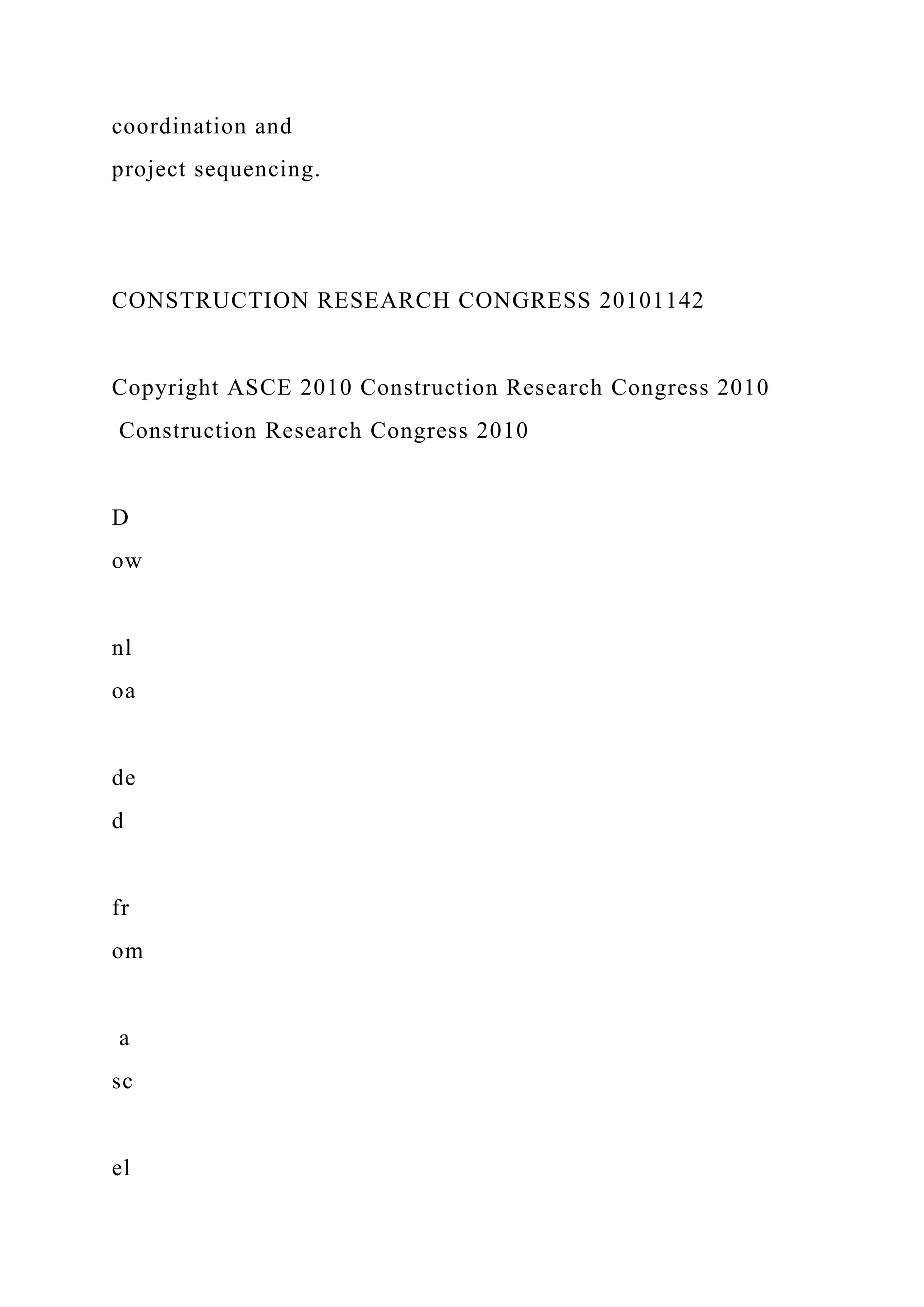 coordination and
project sequencing.
CONSTRUCTION RESEARCH CONGRESS 20101142
Copyright ASCE 2010 Construction Research Congress 2010
Construction Research Congress 2010
D
ow
nl
oa
de
d
fr
om
a
sc
el
 