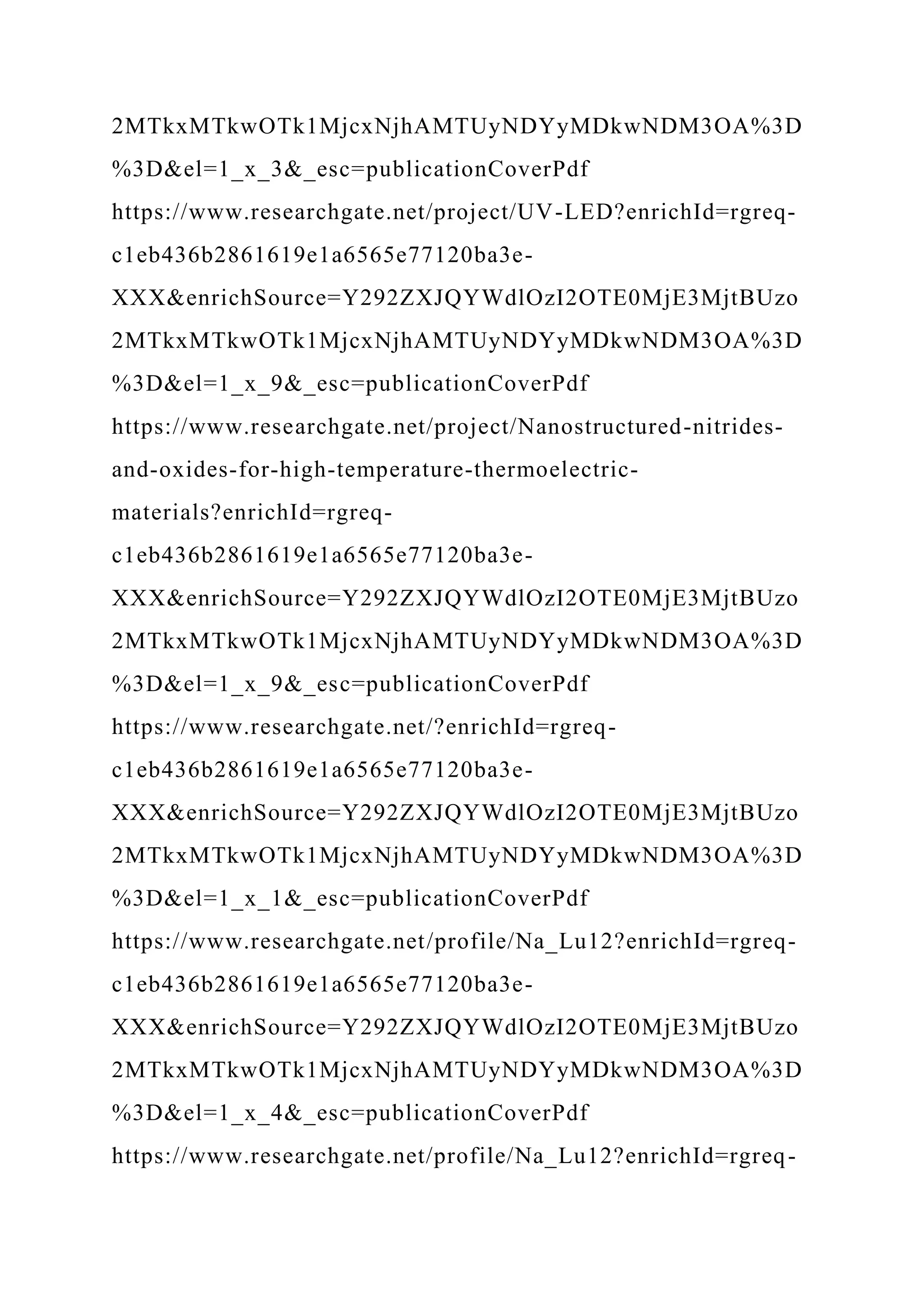 2MTkxMTkwOTk1MjcxNjhAMTUyNDYyMDkwNDM3OA%3D
%3D&el=1_x_3&_esc=publicationCoverPdf
https://www.researchgate.net/project/UV-LED?enrichId=rgreq-
c1eb436b2861619e1a6565e77120ba3e-
XXX&enrichSource=Y292ZXJQYWdlOzI2OTE0MjE3MjtBUzo
2MTkxMTkwOTk1MjcxNjhAMTUyNDYyMDkwNDM3OA%3D
%3D&el=1_x_9&_esc=publicationCoverPdf
https://www.researchgate.net/project/Nanostructured-nitrides-
and-oxides-for-high-temperature-thermoelectric-
materials?enrichId=rgreq-
c1eb436b2861619e1a6565e77120ba3e-
XXX&enrichSource=Y292ZXJQYWdlOzI2OTE0MjE3MjtBUzo
2MTkxMTkwOTk1MjcxNjhAMTUyNDYyMDkwNDM3OA%3D
%3D&el=1_x_9&_esc=publicationCoverPdf
https://www.researchgate.net/?enrichId=rgreq-
c1eb436b2861619e1a6565e77120ba3e-
XXX&enrichSource=Y292ZXJQYWdlOzI2OTE0MjE3MjtBUzo
2MTkxMTkwOTk1MjcxNjhAMTUyNDYyMDkwNDM3OA%3D
%3D&el=1_x_1&_esc=publicationCoverPdf
https://www.researchgate.net/profile/Na_Lu12?enrichId=rgreq-
c1eb436b2861619e1a6565e77120ba3e-
XXX&enrichSource=Y292ZXJQYWdlOzI2OTE0MjE3MjtBUzo
2MTkxMTkwOTk1MjcxNjhAMTUyNDYyMDkwNDM3OA%3D
%3D&el=1_x_4&_esc=publicationCoverPdf
https://www.researchgate.net/profile/Na_Lu12?enrichId=rgreq-
 