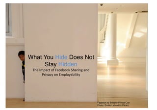 What You Hide Does Not
Stay Hidden!
The	
  Impact	
  of	
  Facebook	
  Sharing	
  and	
  
Privacy	
  on	
  Employability	
  	
  
Flipbook by Brittany Prince-Cox!
Photo: Emilio Labrador (Flickr)!
 