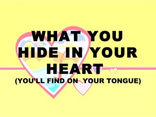 WHAT YOU 
HIDE IN YOUR 
HEART 
(YOU’LL FIND ON YOUR TONGUE) 
 
