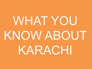 WHAT YOU
KNOW ABOUT
KARACHI
 