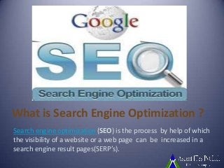 What is Search Engine Optimization ?
Search engine optimization (SEO) is the process by help of which
the visibility of a website or a web page can be increased in a
search engine result pages(SERP’s).
 