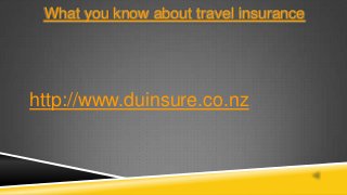What you know about travel insurance
http://www.duinsure.co.nz
 