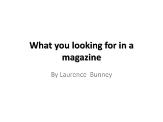 What you looking for in a 
magazine 
By Laurence Bunney 
 