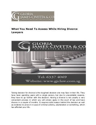 What You Need To Assess While Hiring Divorce
Lawyers
Taking decision for divorce is the toughest decision one may face in their life. They
have been spending years with a single person, but due to unavoidable reasons,
they have to go further with the decision. Having a divorce is not usually a very
convenient process in which you will simply apply in the court of law and have
divorce in a couple of months. It requires solid reason behind the decision as well
as evidence to prove it in case of criminal activity, adulteration or something, which
has affected your life.
 
